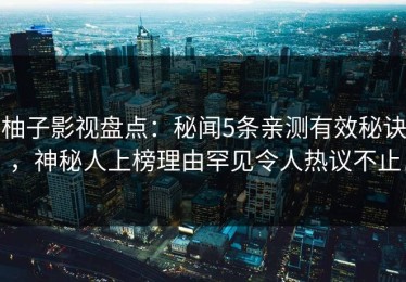 柚子影视盘点：秘闻5条亲测有效秘诀，神秘人上榜理由罕见令人热议不止