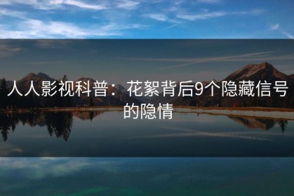 人人影视科普：花絮背后9个隐藏信号的隐情