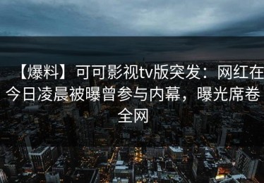 【爆料】可可影视tv版突发：网红在今日凌晨被曝曾参与内幕，曝光席卷全网