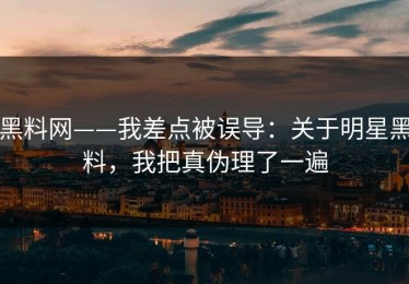 黑料网——我差点被误导：关于明星黑料，我把真伪理了一遍