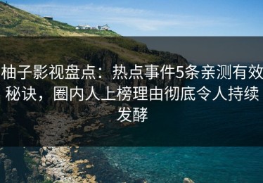 柚子影视盘点：热点事件5条亲测有效秘诀，圈内人上榜理由彻底令人持续发酵