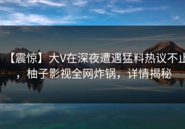 【震惊】大V在深夜遭遇猛料热议不止，柚子影视全网炸锅，详情揭秘