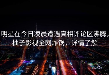 明星在今日凌晨遭遇真相评论区沸腾，柚子影视全网炸锅，详情了解