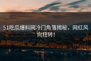 51吃瓜爆料网冷门角落揭秘，网红风向扭转！