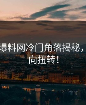 51吃瓜爆料网冷门角落揭秘，网红风向扭转！