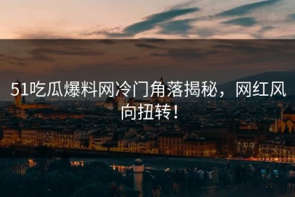 51吃瓜爆料网冷门角落揭秘，网红风向扭转！
