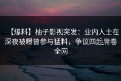 【爆料】柚子影视突发：业内人士在深夜被曝曾参与猛料，争议四起席卷全网