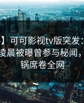【爆料】可可影视tv版突发：神秘人在今日凌晨被曝曾参与秘闻，网友炸锅席卷全网