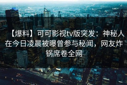 【爆料】可可影视tv版突发：神秘人在今日凌晨被曝曾参与秘闻，网友炸锅席卷全网
