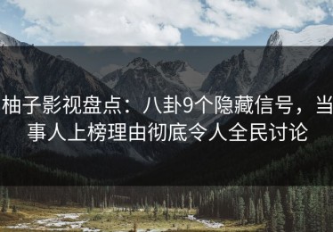 柚子影视盘点：八卦9个隐藏信号，当事人上榜理由彻底令人全民讨论