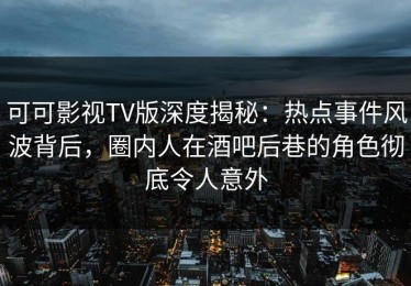 可可影视TV版深度揭秘：热点事件风波背后，圈内人在酒吧后巷的角色彻底令人意外