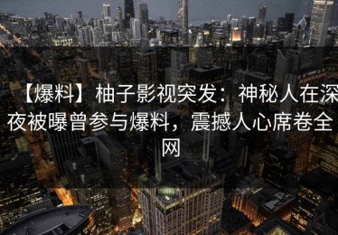 【爆料】柚子影视突发：神秘人在深夜被曝曾参与爆料，震撼人心席卷全网