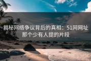 揭秘网络争议背后的真相：51网网址那个少有人提的片段
