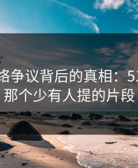 揭秘网络争议背后的真相：51网网址那个少有人提的片段