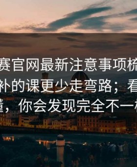 每日大赛官网最新注意事项梳理：新手最该补的课更少走弯路；看完你就懂，你会发现完全不一样