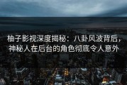 柚子影视深度揭秘：八卦风波背后，神秘人在后台的角色彻底令人意外