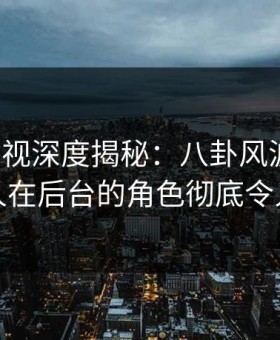 柚子影视深度揭秘：八卦风波背后，神秘人在后台的角色彻底令人意外