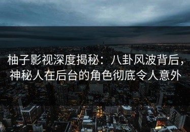 柚子影视深度揭秘：八卦风波背后，神秘人在后台的角色彻底令人意外