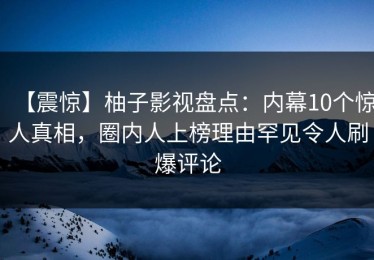 【震惊】柚子影视盘点：内幕10个惊人真相，圈内人上榜理由罕见令人刷爆评论