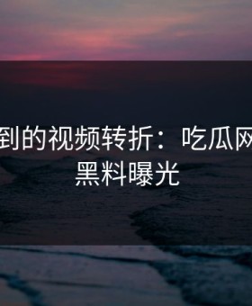 意想不到的视频转折：吃瓜网背后的黑料曝光