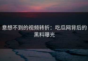 意想不到的视频转折：吃瓜网背后的黑料曝光