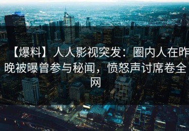 【爆料】人人影视突发：圈内人在昨晚被曝曾参与秘闻，愤怒声讨席卷全网