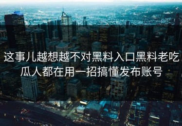这事儿越想越不对黑料入口黑料老吃瓜人都在用一招搞懂发布账号