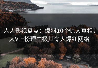 人人影视盘点：爆料10个惊人真相，大V上榜理由极其令人爆红网络