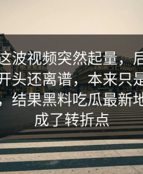 黑料网这波视频突然起量，后面发生的事比开头还离谱，本来只是围观吃瓜入口，结果黑料吃瓜最新地址反倒成了转折点