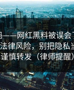 你敢信吗——网红黑料被误会了，最有争议的法律风险，别把隐私当娱乐｜谨慎转发（律师提醒）