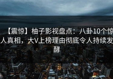 【震惊】柚子影视盘点：八卦10个惊人真相，大V上榜理由彻底令人持续发酵