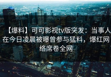 【爆料】可可影视tv版突发：当事人在今日凌晨被曝曾参与猛料，爆红网络席卷全网