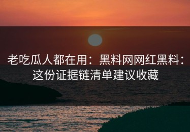 老吃瓜人都在用：黑料网网红黑料：这份证据链清单建议收藏