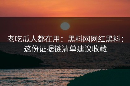 老吃瓜人都在用：黑料网网红黑料：这份证据链清单建议收藏