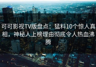 可可影视TV版盘点：猛料10个惊人真相，神秘人上榜理由彻底令人热血沸腾
