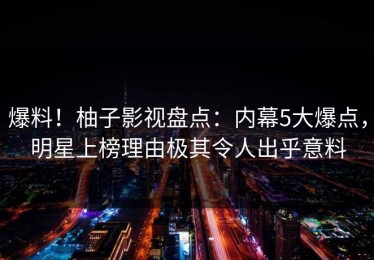 爆料！柚子影视盘点：内幕5大爆点，明星上榜理由极其令人出乎意料