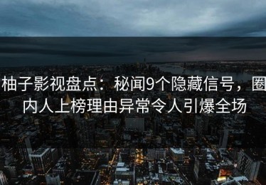 柚子影视盘点：秘闻9个隐藏信号，圈内人上榜理由异常令人引爆全场