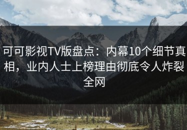 可可影视TV版盘点：内幕10个细节真相，业内人士上榜理由彻底令人炸裂全网