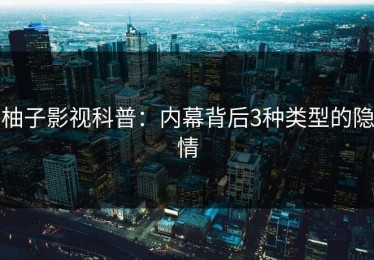 柚子影视科普：内幕背后3种类型的隐情