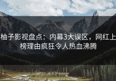 柚子影视盘点：内幕3大误区，网红上榜理由疯狂令人热血沸腾