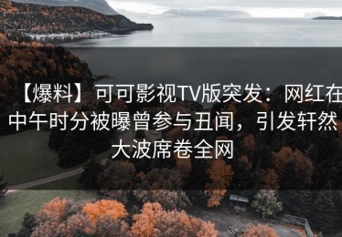 【爆料】可可影视TV版突发：网红在中午时分被曝曾参与丑闻，引发轩然大波席卷全网