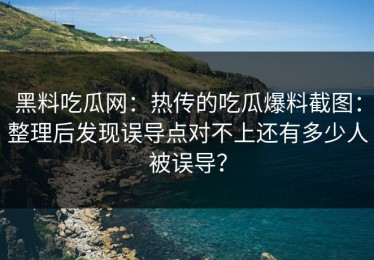 黑料吃瓜网：热传的吃瓜爆料截图：整理后发现误导点对不上还有多少人被误导？