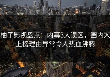 柚子影视盘点：内幕3大误区，圈内人上榜理由异常令人热血沸腾
