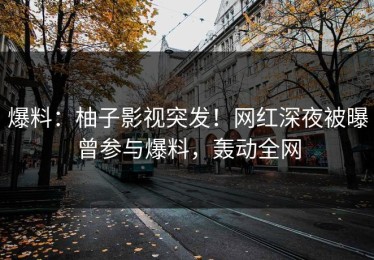 爆料：柚子影视突发！网红深夜被曝曾参与爆料，轰动全网