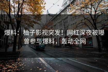 爆料：柚子影视突发！网红深夜被曝曾参与爆料，轰动全网