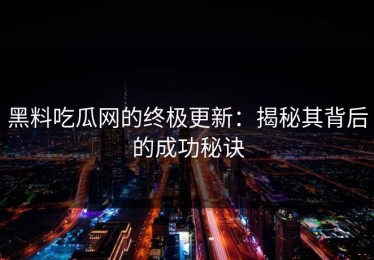 黑料吃瓜网的终极更新：揭秘其背后的成功秘诀