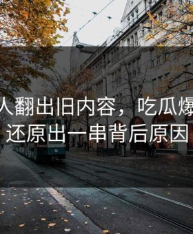 直到有人翻出旧内容，吃瓜爆料51被还原出一串背后原因