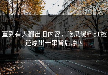 直到有人翻出旧内容，吃瓜爆料51被还原出一串背后原因