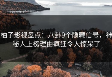 柚子影视盘点：八卦9个隐藏信号，神秘人上榜理由疯狂令人惊呆了