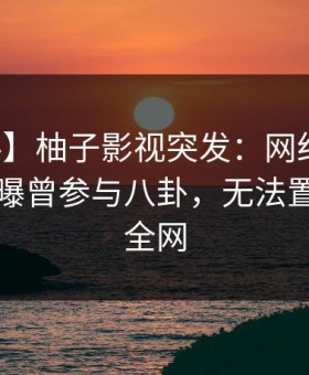 【爆料】柚子影视突发：网红在中午时分被曝曾参与八卦，无法置信席卷全网